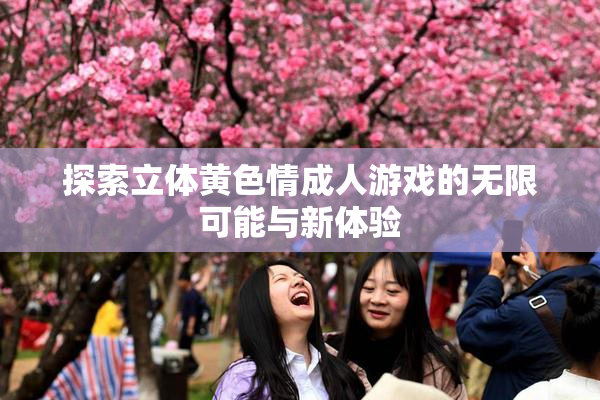 探索立体黄色情成人游戏的无限可能与新体验