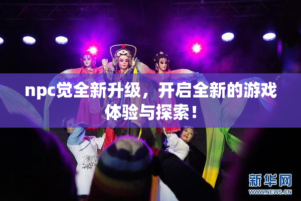 npc觉全新升级，开启全新的游戏体验与探索！
