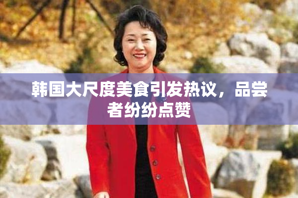 韩国大尺度美食引发热议，品尝者纷纷点赞
