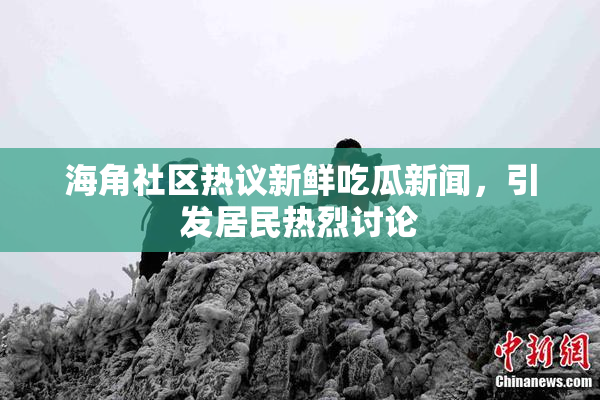 海角社区热议新鲜吃瓜新闻，引发居民热烈讨论