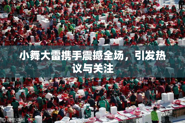 小舞大雷携手震撼全场，引发热议与关注