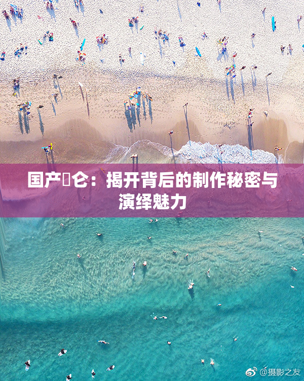 国产婬仑：揭开背后的制作秘密与演绎魅力