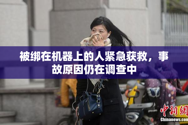 被绑在机器上的人紧急获救，事故原因仍在调查中