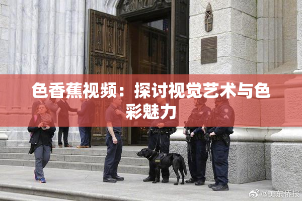 色香蕉视频：探讨视觉艺术与色彩魅力