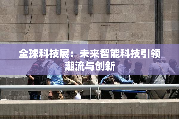 全球科技展：未来智能科技引领潮流与创新