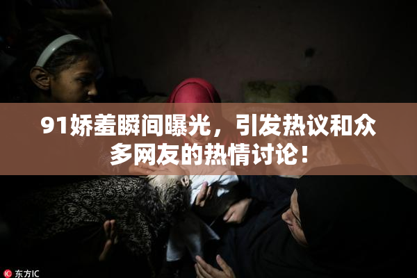 91娇羞瞬间曝光，引发热议和众多网友的热情讨论！