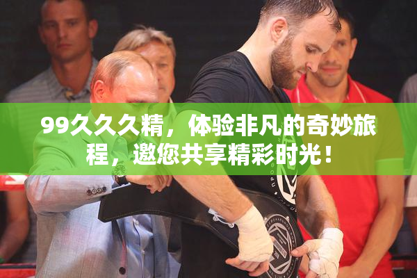 99久久久精，体验非凡的奇妙旅程，邀您共享精彩时光！