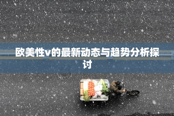 欧美性v的最新动态与趋势分析探讨