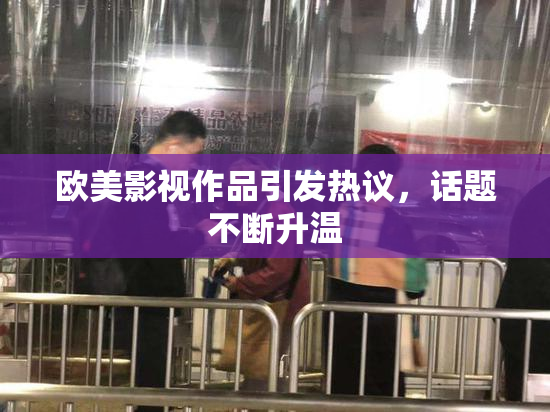 欧美影视作品引发热议，话题不断升温