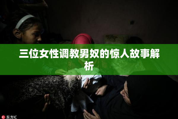 三位女性调教男奴的惊人故事解析