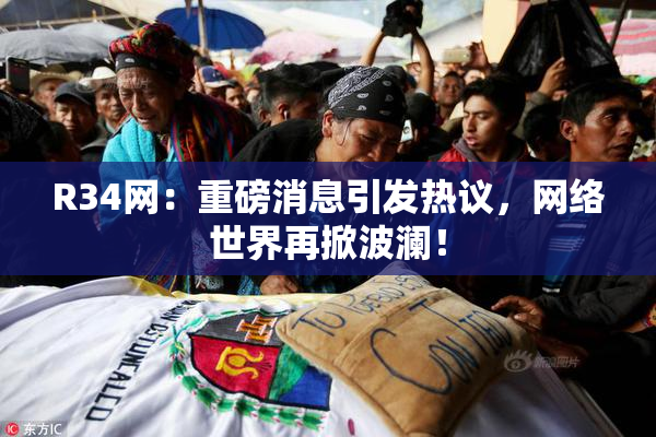 R34网：重磅消息引发热议，网络世界再掀波澜！