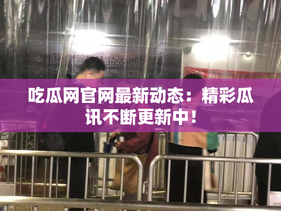 吃瓜网官网最新动态：精彩瓜讯不断更新中！