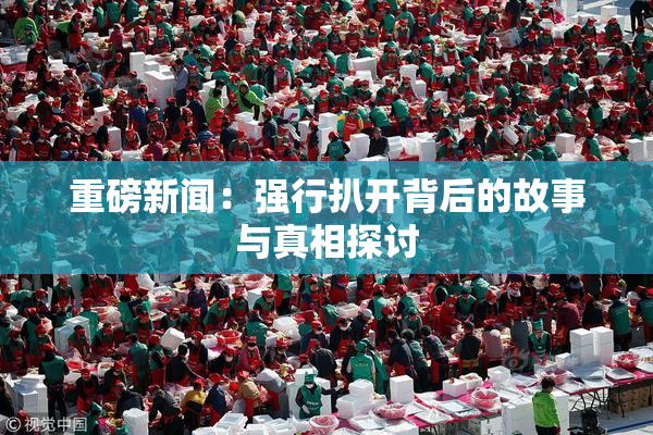 重磅新闻：强行扒开背后的故事与真相探讨