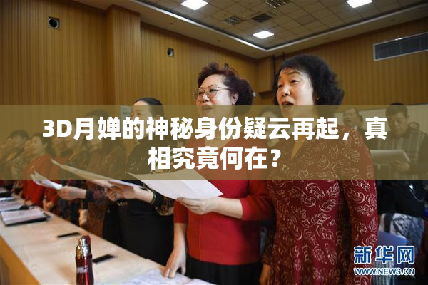 3D月婵的神秘身份疑云再起，真相究竟何在？