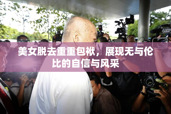 美女脱去重重包袱，展现无与伦比的自信与风采
