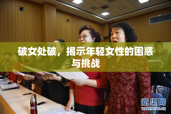 破女处破，揭示年轻女性的困惑与挑战