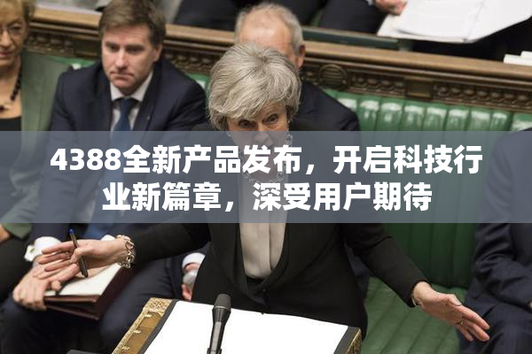 4388全新产品发布，开启科技行业新篇章，深受用户期待