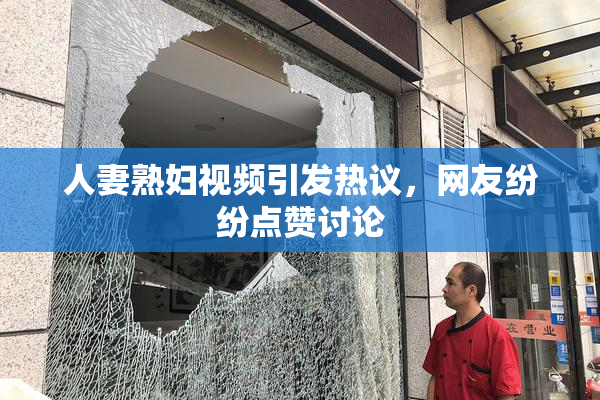人妻熟妇视频引发热议，网友纷纷点赞讨论