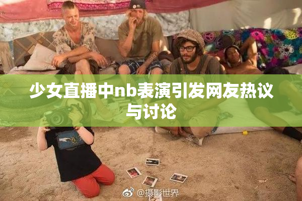 少女直播中nb表演引发网友热议与讨论