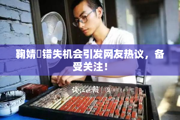 鞠婧祎错失机会引发网友热议，备受关注！