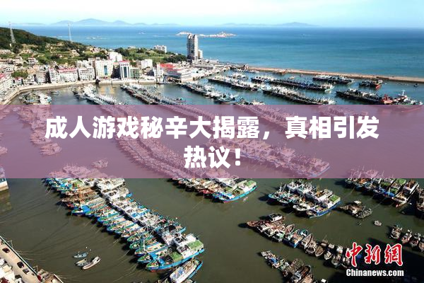 成人游戏秘辛大揭露，真相引发热议！