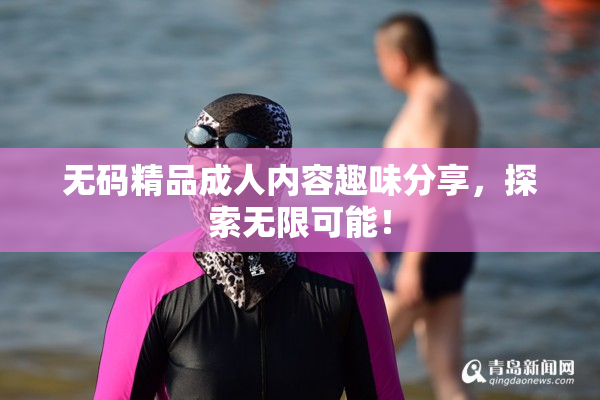 无码精品成人内容趣味分享，探索无限可能！