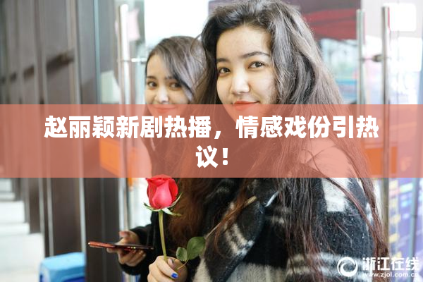 赵丽颖新剧热播，情感戏份引热议！