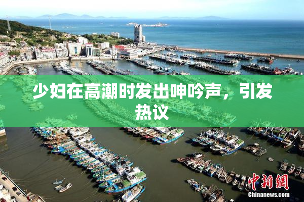 少妇在高潮时发出呻吟声，引发热议