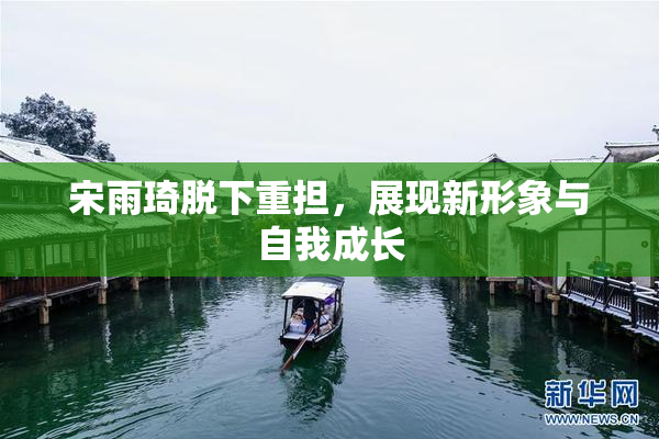 宋雨琦脱下重担，展现新形象与自我成长