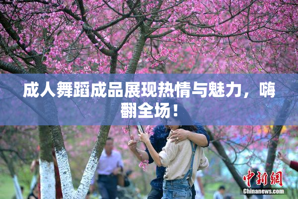 成人舞蹈成品展现热情与魅力，嗨翻全场！