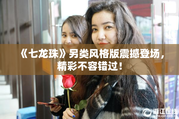 《七龙珠》另类风格版震撼登场，精彩不容错过！