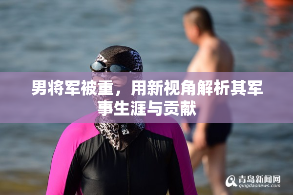 男将军被重，用新视角解析其军事生涯与贡献