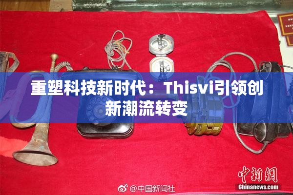 重塑科技新时代：Thisvi引领创新潮流转变