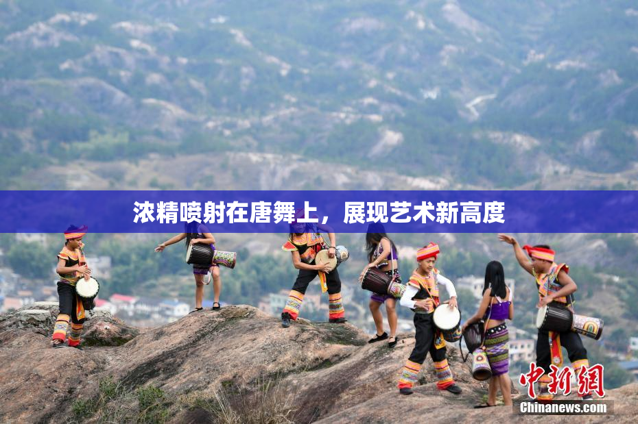 浓精喷射在唐舞上，展现艺术新高度