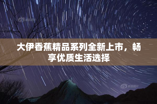 大伊香蕉精品系列全新上市，畅享优质生活选择
