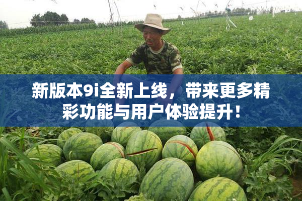 新版本9i全新上线，带来更多精彩功能与用户体验提升！