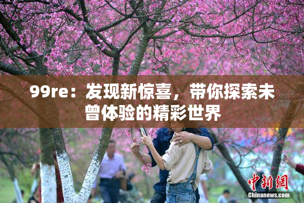 99re：发现新惊喜，带你探索未曾体验的精彩世界