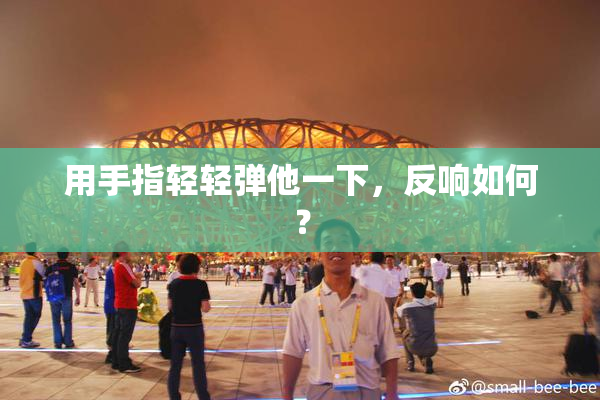 用手指轻轻弹他一下，反响如何？