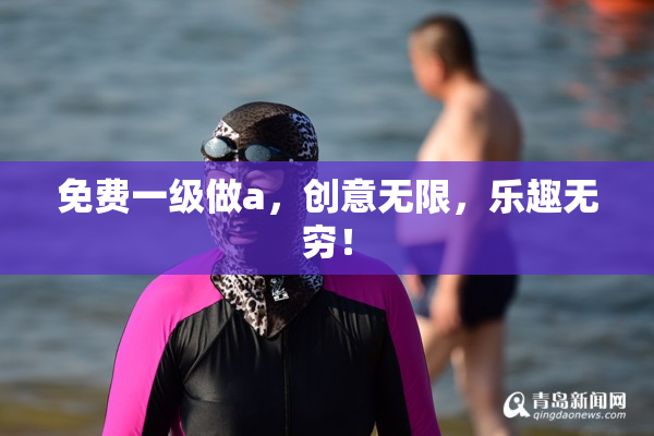 免费一级做a，创意无限，乐趣无穷！