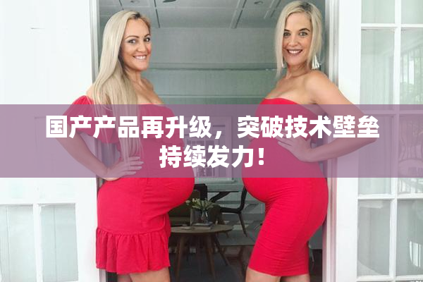 国产产品再升级，突破技术壁垒持续发力！