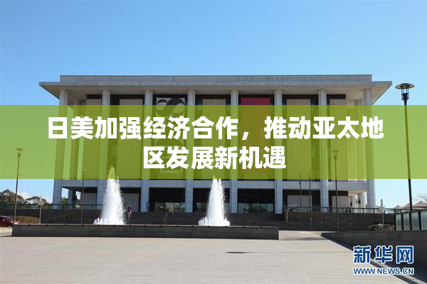 日美加强经济合作，推动亚太地区发展新机遇