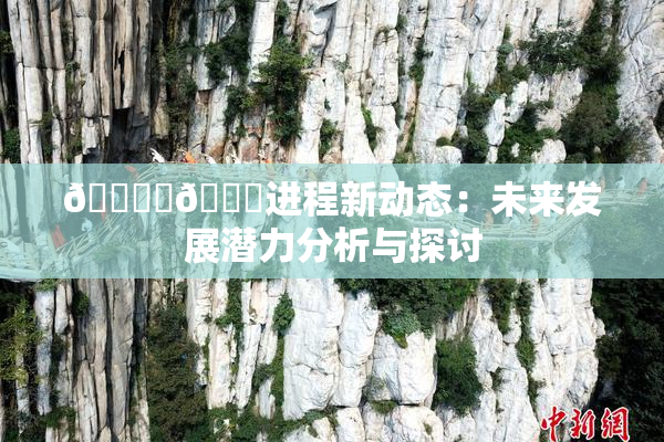 🔞‌🍌进程新动态：未来发展潜力分析与探讨