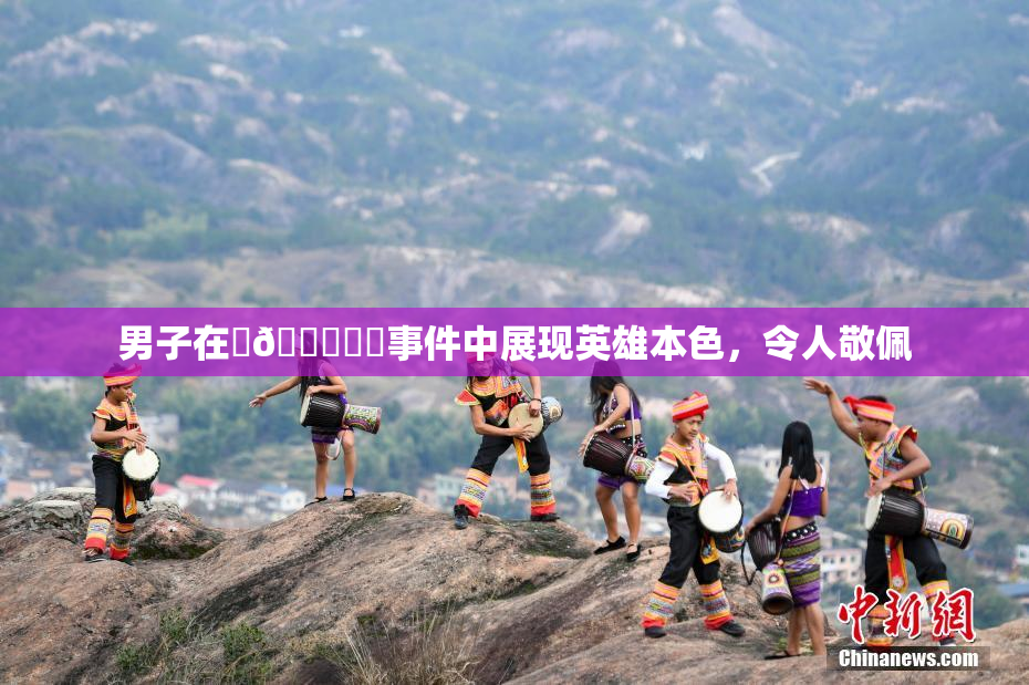 男子在‌🍌❌‌事件中展现英雄本色，令人敬佩