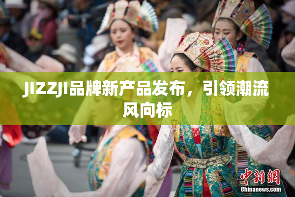 JIZZJI品牌新产品发布，引领潮流风向标