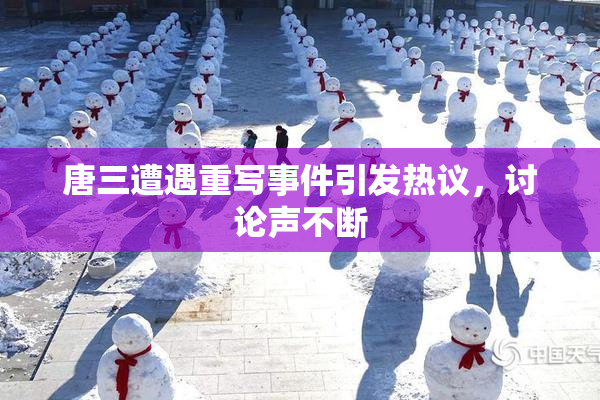 唐三遭遇重写事件引发热议，讨论声不断