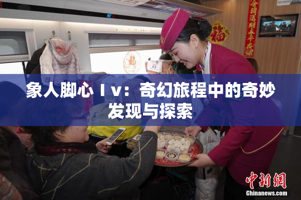 象人脚心Ⅰv：奇幻旅程中的奇妙发现与探索