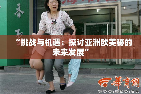 “挑战与机遇：探讨亚洲欧美秘的未来发展”