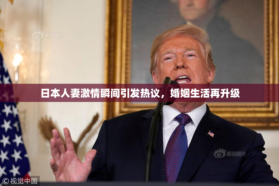 日本人妻激情瞬间引发热议，婚姻生活再升级