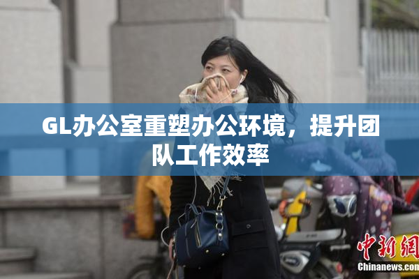 GL办公室重塑办公环境，提升团队工作效率