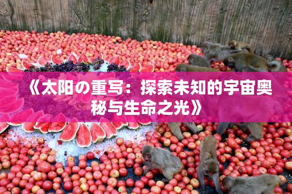 《太阳の重写：探索未知的宇宙奥秘与生命之光》
